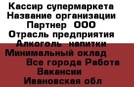 Кассир супермаркета › Название организации ­ Партнер, ООО › Отрасль предприятия ­ Алкоголь, напитки › Минимальный оклад ­ 42 000 - Все города Работа » Вакансии   . Ивановская обл.